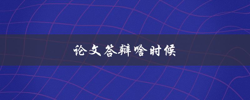 论文答辩啥时候(如何确定答辩时间安排)