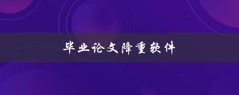毕业论文降重软件(有哪些好用的推荐？)