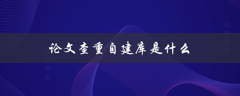 论文查重自建库是什么(如何提高论文查重效率)
