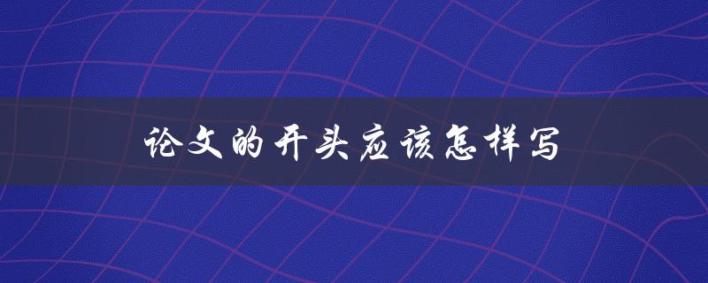 论文的开头应该怎样写(怎样让读者对论文产生浓厚兴趣)