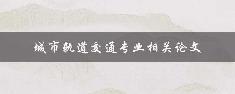 你有没有关于城市轨道交通专业的相关论文