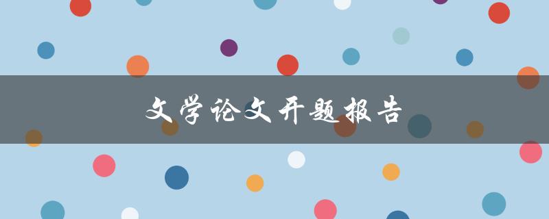 文学论文开题报告(如何撰写高质量的开题报告)