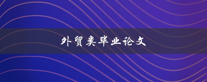 外贸类毕业论文(如何选择研究方向和撰写高质量论文)