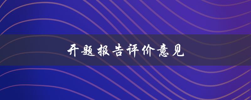 开题报告评价意见(如何评价一篇优秀的开题报告)