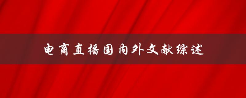 电商直播国内外文献综述近年来该领域的研究进展如何