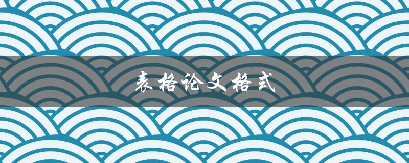 表格论文格式(如何正确使用表格排版论文)