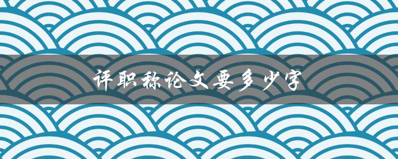 评职称论文要多少字(符合标准的字数范围是多少)