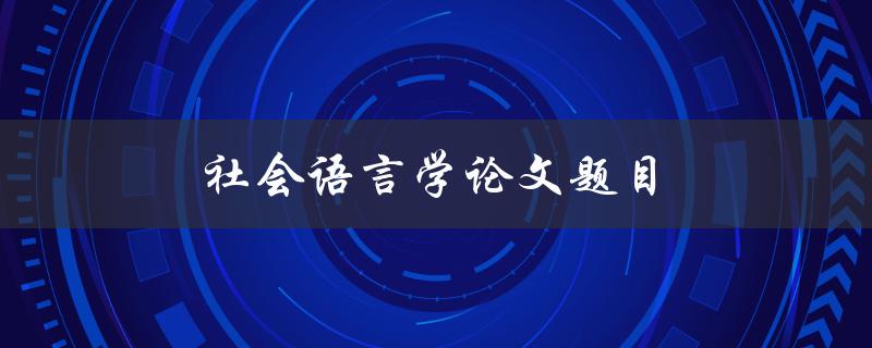 社会语言学论文题目(如何分析社会语言现象及其影响)