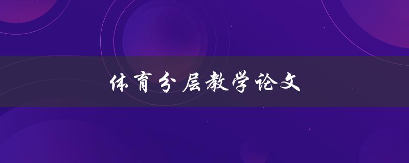 体育分层教学论文(如何提高学生学习兴趣和成绩)