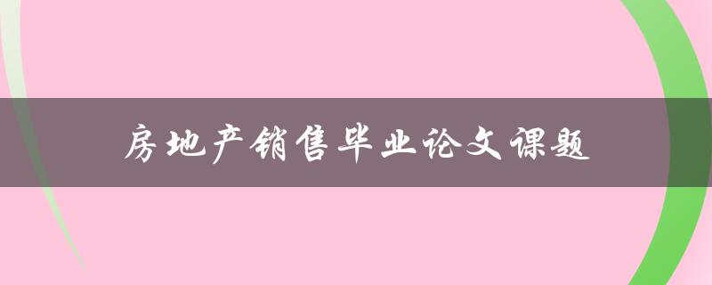 房地产销售毕业论文课题(如何提高房地产销售业绩)