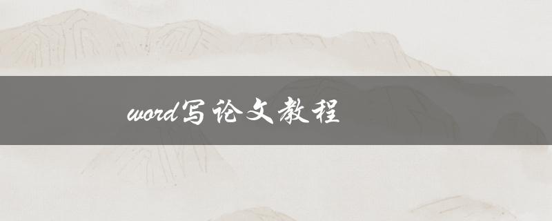 word写论文教程(如何高效利用word撰写优质论文)