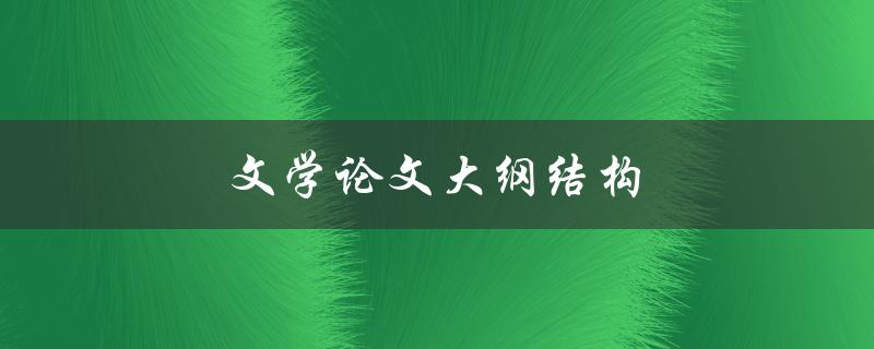文学论文大纲结构(如何构建一个完整的文学论文大纲)