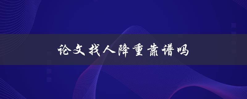 论文找人降重靠谱吗(如何避免被抓出抄袭)