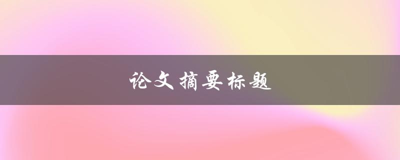 论文摘要标题(如何撰写简洁而有力的摘要)