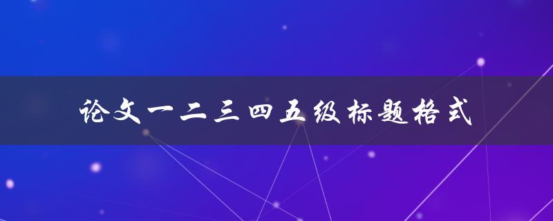 如何正确使用论文一二三四五级标题格式