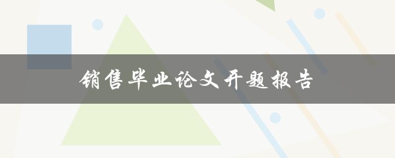 销售毕业论文开题报告(如何撰写有效的销售研究论文)