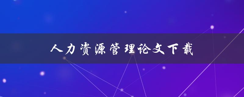 人力资源管理论文下载(哪里可以免费下载高质量论文？)