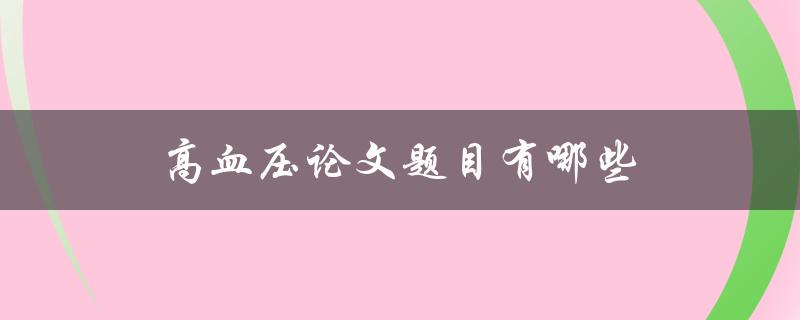 高血压论文题目有哪些(探讨研究热点与趋势)