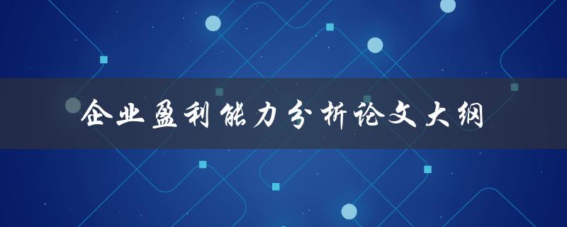 如何撰写一篇关于企业盈利能力分析的论文大纲