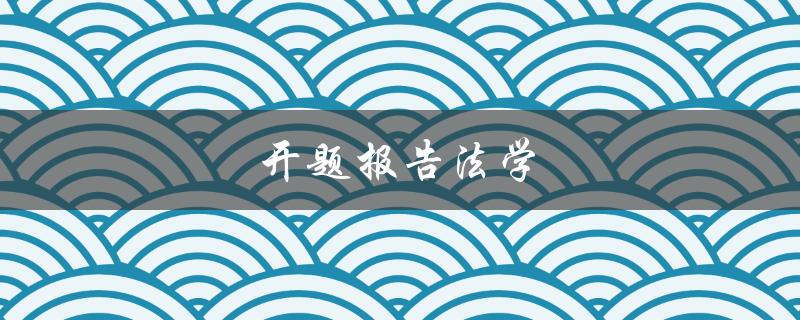开题报告法学(如何写出一份优秀的开题报告)