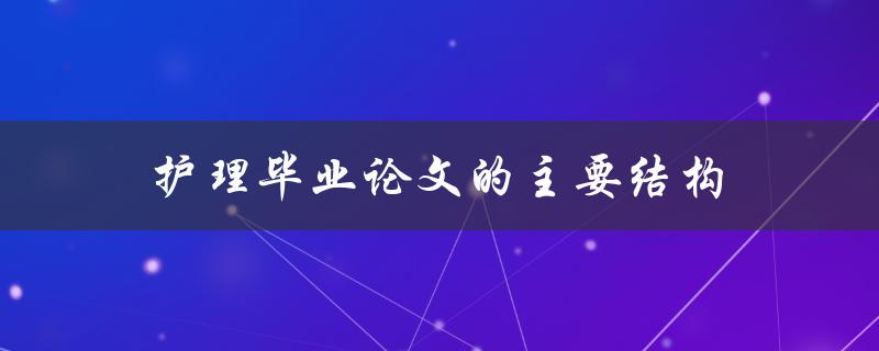 护理毕业论文的主要结构(有哪些部分组成)