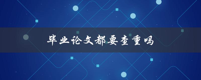毕业论文都要查重吗(查重的必要性和方法)