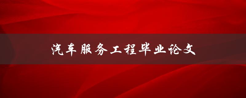 汽车服务工程毕业论文(如何撰写高质量的论文)