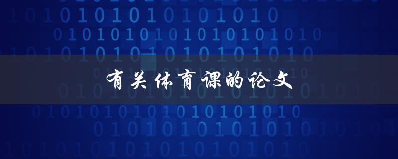 有关体育课的论文(如何撰写高质量的体育课论文)