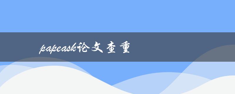 papeask论文查重(如何高效确保学术作品的原创性)