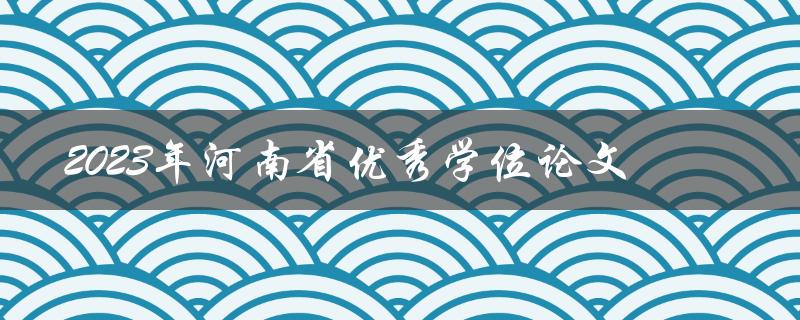 哪些学位论文将成为2023年河南省优秀论文
