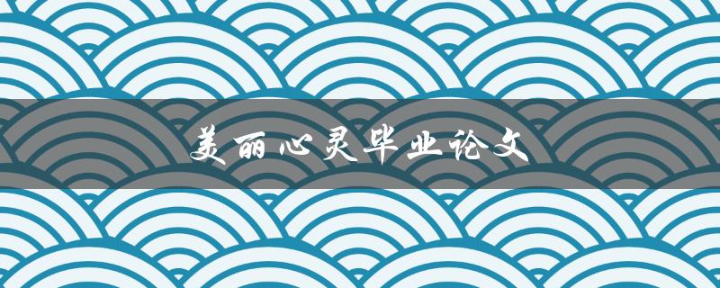 美丽心灵毕业论文(如何写出令人感动的毕业论文)