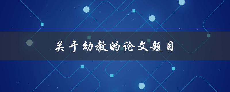 关于幼教的论文题目(如何提升幼儿园教育质量)