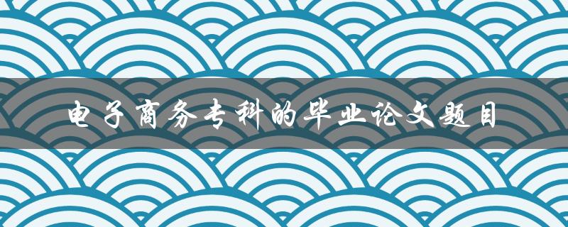 你应该选择哪个电子商务专科的毕业论文题目