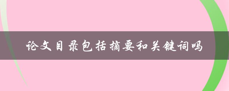 论文目录包括摘要和关键词吗