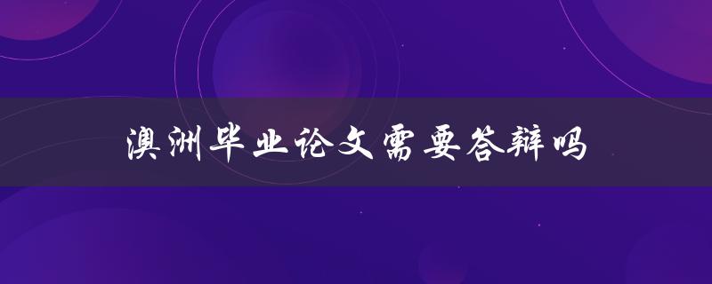 澳洲毕业论文需要答辩吗(了解澳洲毕业论文答辩制度)