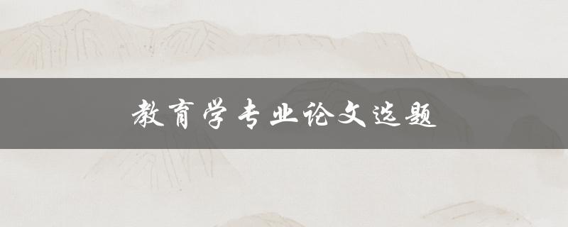 教育学专业论文选题(如何选择适合自己的研究方向)