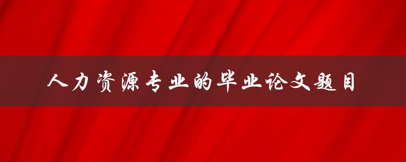 你知道哪些适合人力资源专业毕业论文的题目