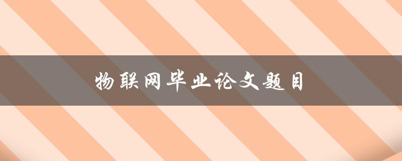 物联网毕业论文题目(如何利用物联网技术解决实际问题)