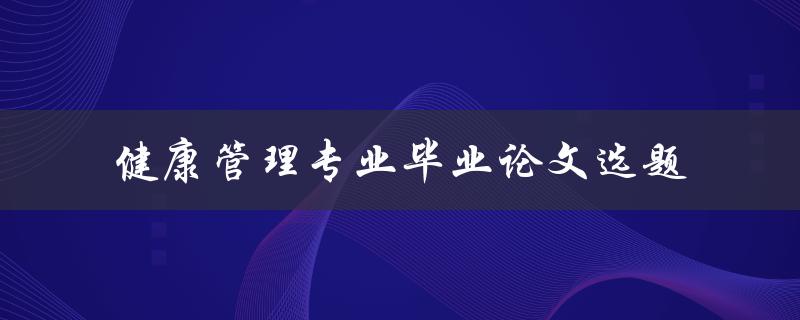 如何选择适合的健康管理专业毕业论文选题