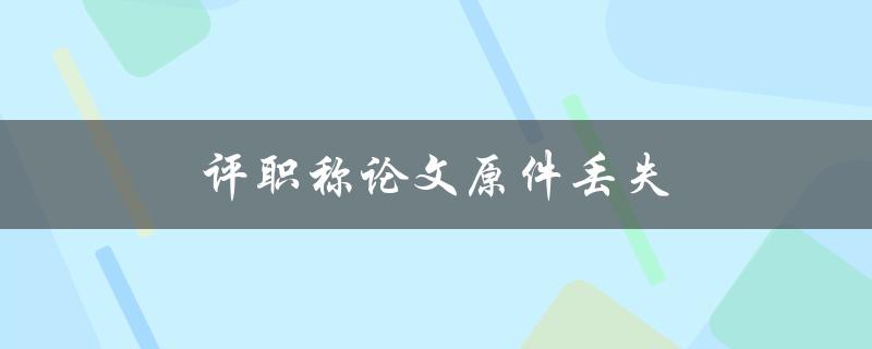 评职称论文原件丢失(如何处理丢失的论文原件)