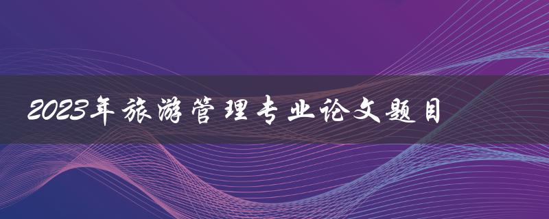 2023年旅游管理专业论文应选什么样的题目