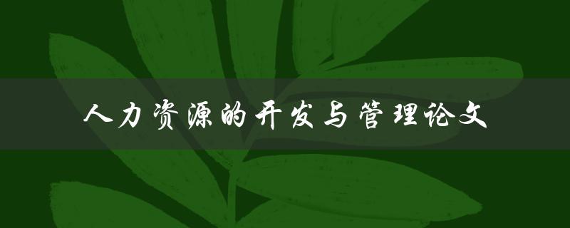 如何有效地开发和管理人力资源？——人力资源的开发与管理论文