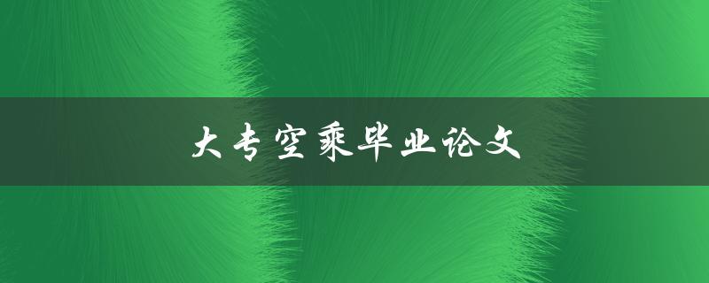 大专空乘毕业论文(如何撰写高质量空乘论文)