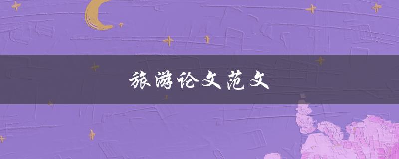 旅游论文范文(如何撰写高质量的旅游论文)