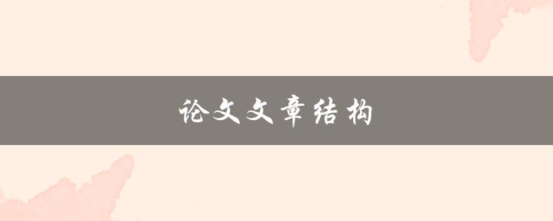 论文文章结构(如何构建一个清晰有序的论文框架)
