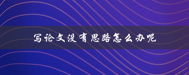 写论文没有思路怎么办呢(五个实用方法帮你快速找到灵感)