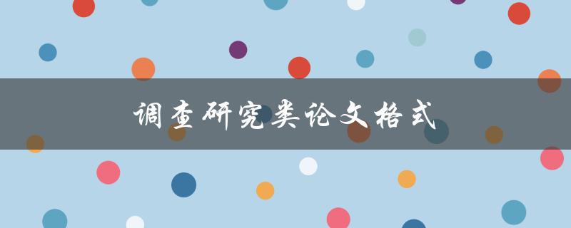 调查研究类论文格式(如何规范撰写和排版)
