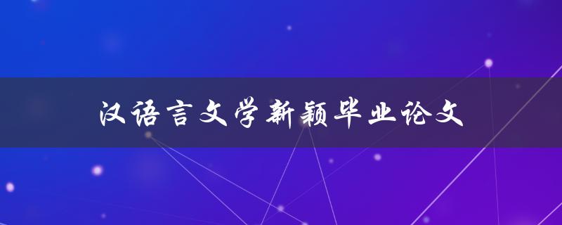 汉语言文学新颖毕业论文(如何选题、撰写及答辩技巧)