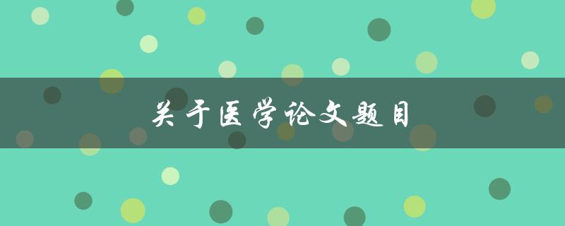关于医学论文题目(如何选择一个合适的研究方向)