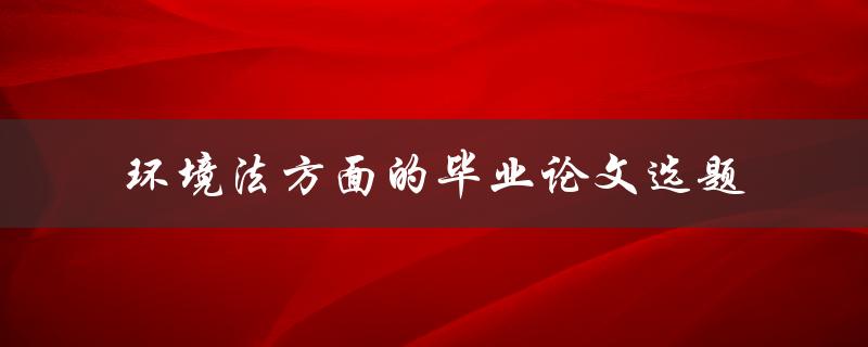 如何选择适合环境法方面的毕业论文选题